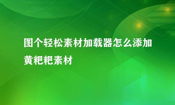 图个轻松素材加载器怎么添加黄粑粑素材