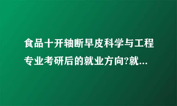 食品十开轴断早皮科学与工程专业考研后的就业方向?就业形势如何?适合女生的就业方向?