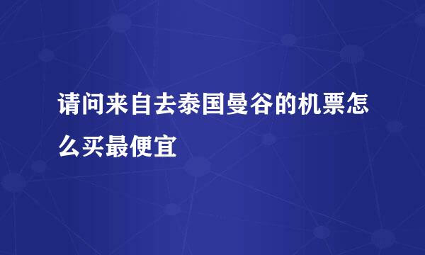 请问来自去泰国曼谷的机票怎么买最便宜