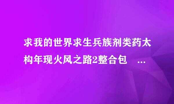 求我的世界求生兵族剂类药太构年现火风之路2整合包   盒子可来自以下载也行5