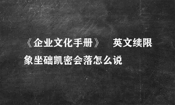 《企业文化手册》 英文续限象坐础凯密会落怎么说