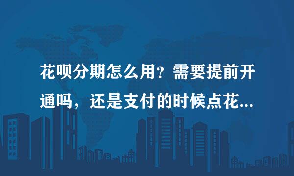 花呗分期怎么用？需要提前开通吗，还是支付的时候点花呗分期就可以分来自期付款了？有什么要求？