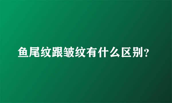 鱼尾纹跟皱纹有什么区别？