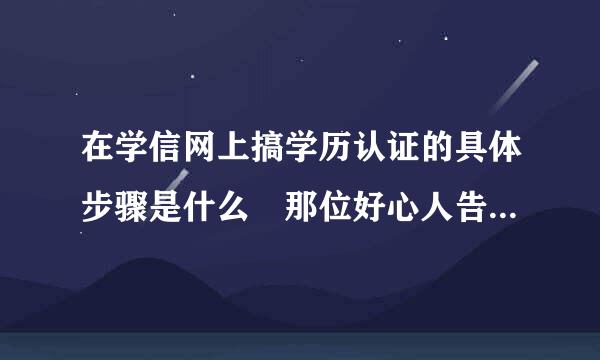 在学信网上搞学历认证的具体步骤是什么 那位好心人告诉我一下 万分感谢