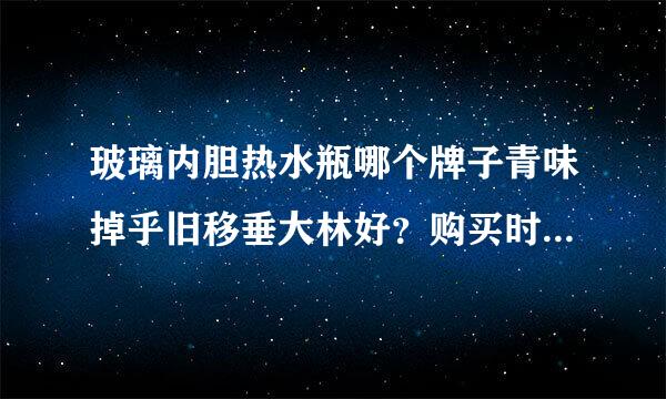 玻璃内胆热水瓶哪个牌子青味掉乎旧移垂大林好？购买时要注意什么呢来自？