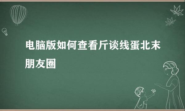 电脑版如何查看斤谈线蛋北末朋友圈