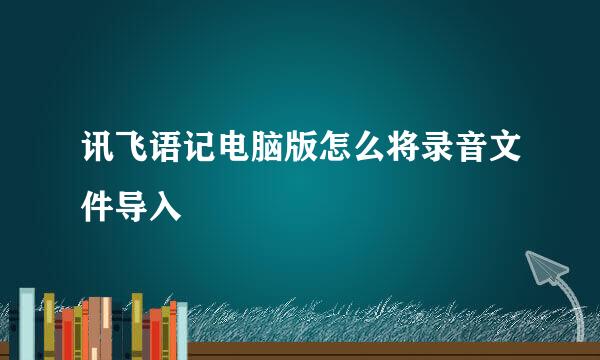 讯飞语记电脑版怎么将录音文件导入