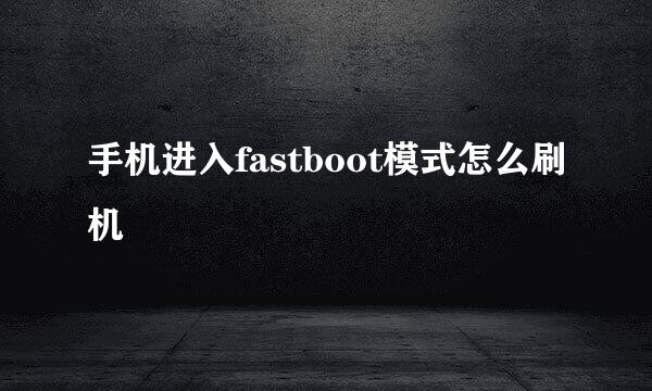 手机进入fastboot模式怎么刷机