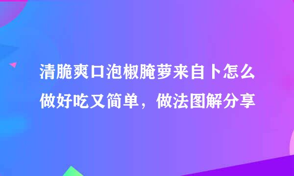 清脆爽口泡椒腌萝来自卜怎么做好吃又简单，做法图解分享