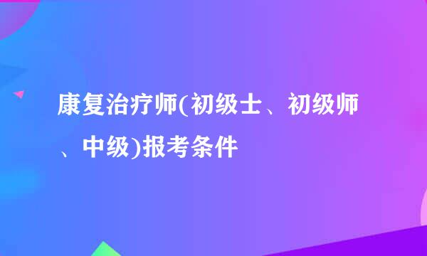 康复治疗师(初级士、初级师、中级)报考条件