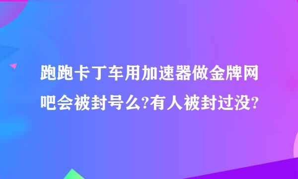 跑跑卡丁车用加速器做金牌网吧会被封号么?有人被封过没?