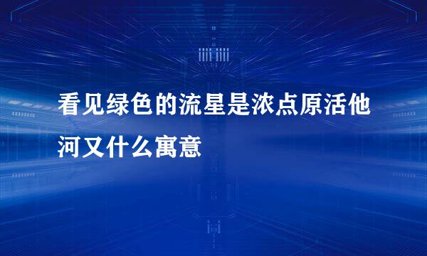 看见绿色的流星是浓点原活他河又什么寓意