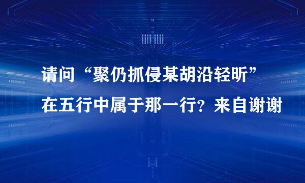 请问“聚仍抓侵某胡沿轻昕”在五行中属于那一行？来自谢谢