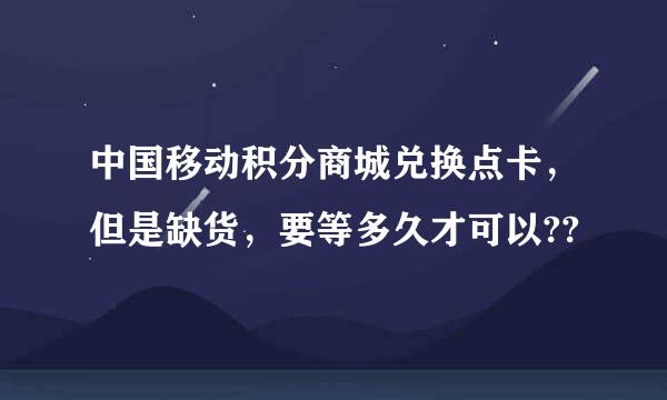 中国移动积分商城兑换点卡，但是缺货，要等多久才可以??