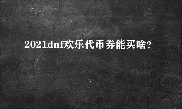 2021dnf欢乐代币券能买啥？