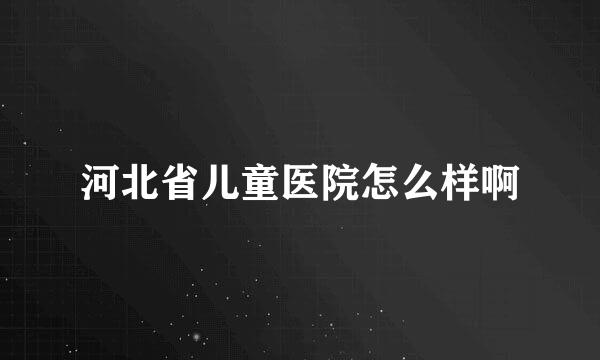 河北省儿童医院怎么样啊