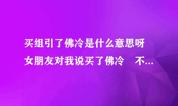 买组引了佛冷是什么意思呀 女朋友对我说买了佛冷 不懂意思 该怎么回复呐