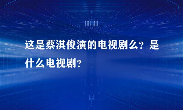 这是蔡淇俊演的电视剧么？是什么电视剧？