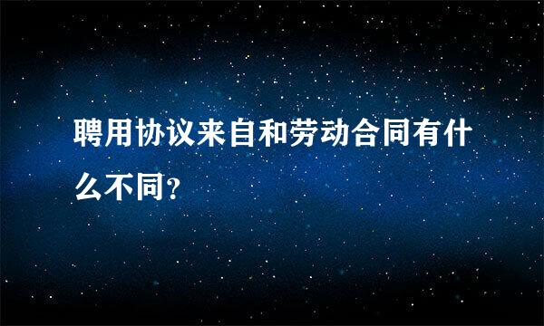 聘用协议来自和劳动合同有什么不同？