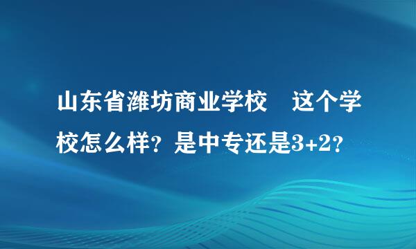 山东省潍坊商业学校 这个学校怎么样？是中专还是3+2？