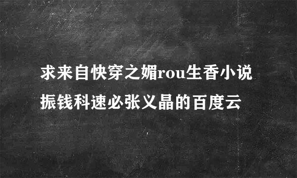 求来自快穿之媚rou生香小说振钱科速必张义晶的百度云