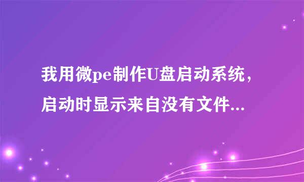 我用微pe制作U盘启动系统，启动时显示来自没有文件，在电脑里u盘显示盘符是u盘的pe系统