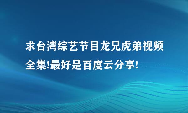 求台湾综艺节目龙兄虎弟视频全集!最好是百度云分享!