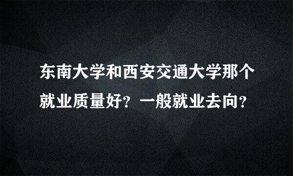 东南大学和西安交通大学那个就业质量好？一般就业去向？