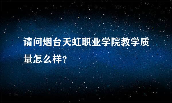 请问烟台天虹职业学院教学质量怎么样？