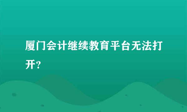 厦门会计继续教育平台无法打开？