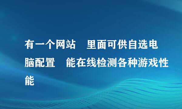 有一个网站 里面可供自选电脑配置 能在线检测各种游戏性能