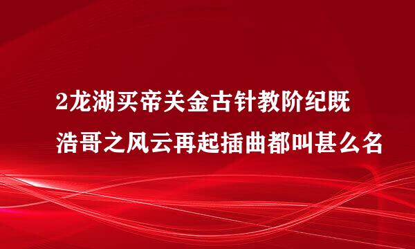 2龙湖买帝关金古针教阶纪既浩哥之风云再起插曲都叫甚么名