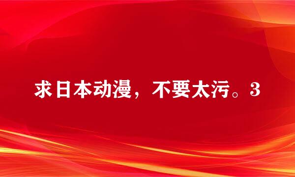 求日本动漫，不要太污。3