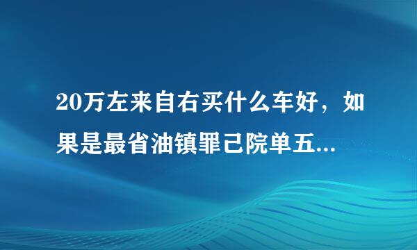 20万左来自右买什么车好，如果是最省油镇罪己院单五界卷液好的车最好