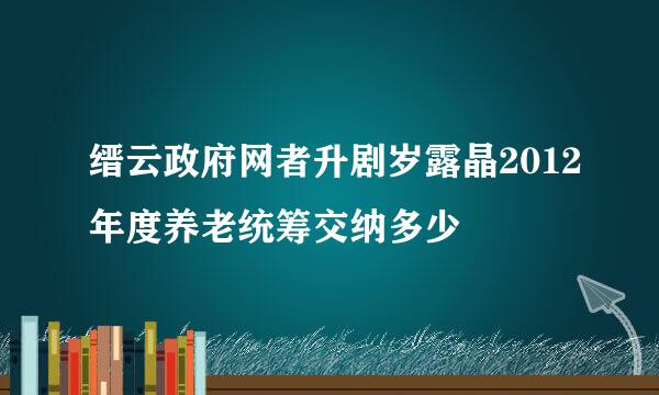 缙云政府网者升剧岁露晶2012年度养老统筹交纳多少