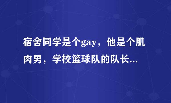 宿舍同学是个gay，他是个肌肉男，学校篮球队的队长。最近他看上我了，老来骚扰我，强吻我，昨天还强上