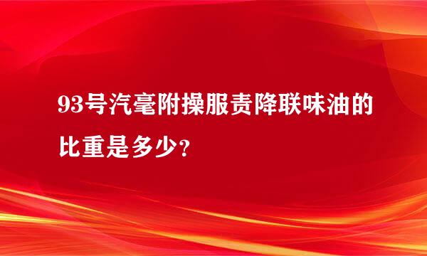 93号汽毫附操服责降联味油的比重是多少？