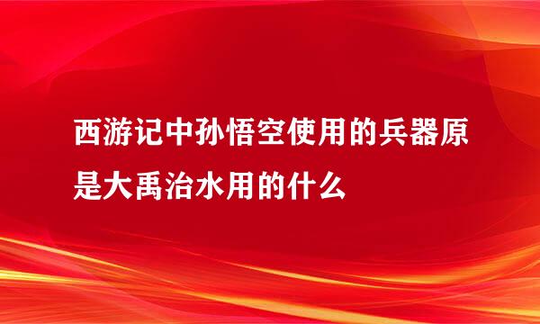 西游记中孙悟空使用的兵器原是大禹治水用的什么