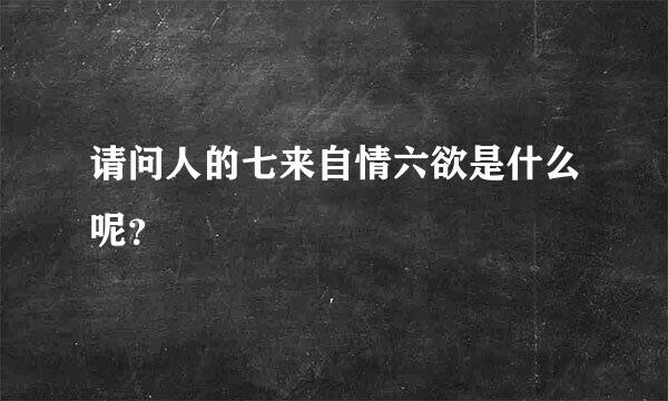 请问人的七来自情六欲是什么呢？