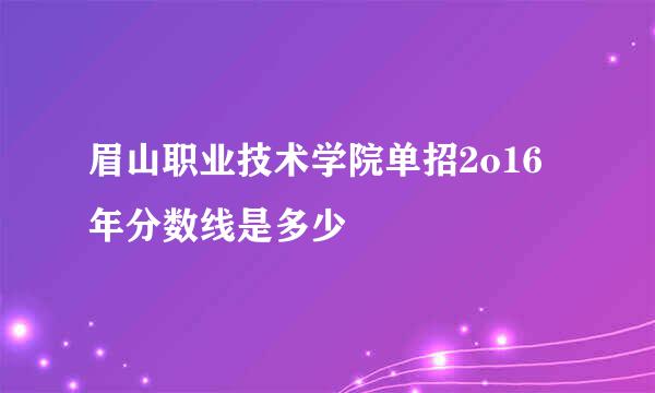 眉山职业技术学院单招2o16年分数线是多少