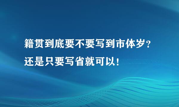 籍贯到底要不要写到市体岁？还是只要写省就可以！