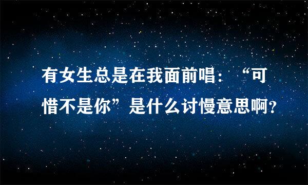 有女生总是在我面前唱：“可惜不是你”是什么讨慢意思啊？