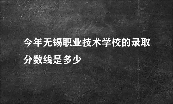 今年无锡职业技术学校的录取分数线是多少