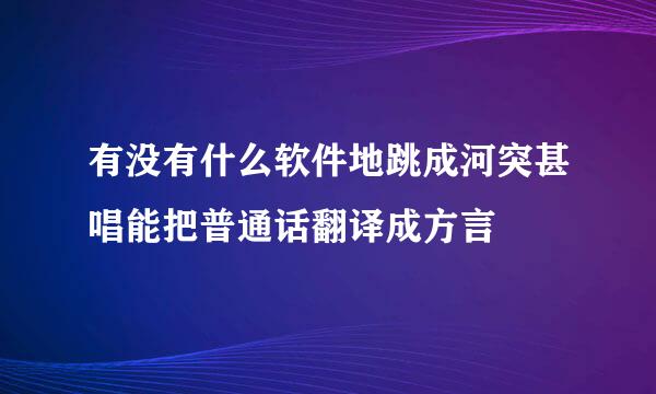 有没有什么软件地跳成河突甚唱能把普通话翻译成方言