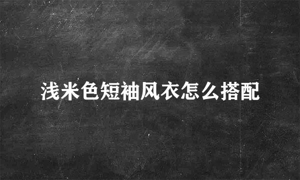 浅米色短袖风衣怎么搭配