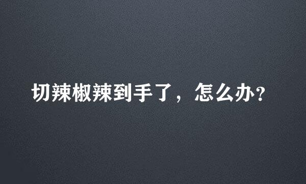 切辣椒辣到手了，怎么办？