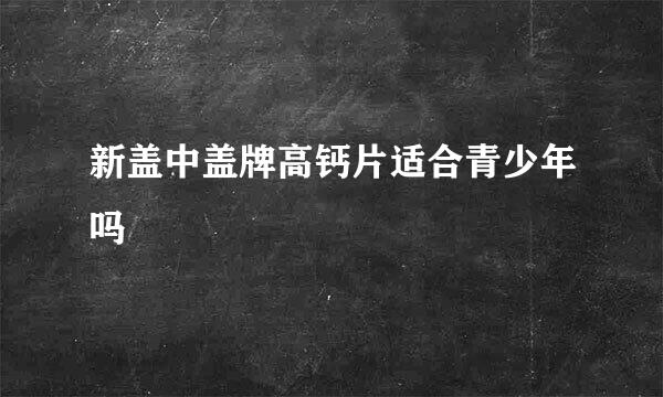 新盖中盖牌高钙片适合青少年吗