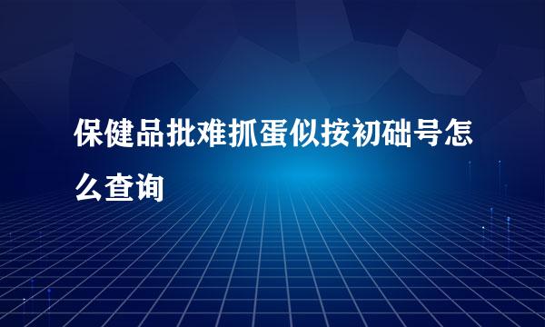 保健品批难抓蛋似按初础号怎么查询