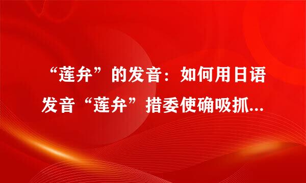 “莲弁”的发音：如何用日语发音“莲弁”措委使确吸抓握虽示号