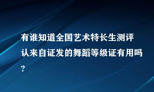 有谁知道全国艺术特长生测评认来自证发的舞蹈等级证有用吗？